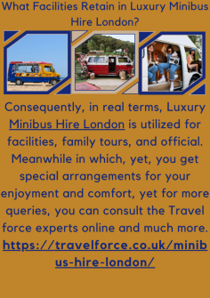 What Facilities Retain in Luxury Minibus Hire London?
Consequently, in real terms, Luxury Minibus Hire London is utilized for facilities, family tours, and official. Meanwhile in which, yet,  you get special arrangements for your enjoyment and comfort, yet for more queries, you can consult the Travel force experts online and much more.https://travelforce.co.uk/minibus-hire-london/

