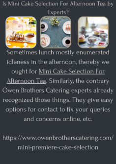 Is Mini Cake Selection For Afternoon Tea by Experts?
Sometimes lunch mostly enumerated idleness in the afternoon, thereby we ought for Mini Cake Selection For Afternoon Tea. Similarly, the contrary Owen Brothers Catering experts already recognized those things. They give easy options for contact to fix your queries and concerns online, etc.

https://www.owenbrotherscatering.com/mini-premiere-cake-selection

