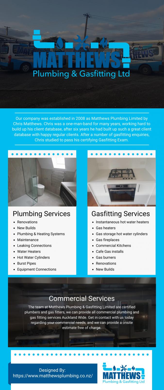 Our company was established in 2008 as Matthews Plumbing Limited by Chris Matthews. Chris was a one-man-band for many years, working hard to build up his client database, after six years he had built up such a great client database with happy regular clients. After a number of gasfitting enquiries, Chris studied to pass his certifying Gasfitting Exam.We then become Matthews Plumbing and Gasfitting Limited.