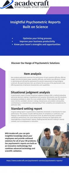 The power of tailored psychometric reports to optimize your business operations. Our customized reports provide valuable insights into employee performance, strengths, and areas for development. With detailed analysis and actionable recommendations, these reports empower you to make informed decisions and drive organizational growth. Elevate your hiring, training, and talent management processes with personalized psychometric solutions designed to meet your unique business needs.