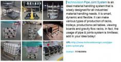 Technovision  Pipe Joint System is an ideal material handling system that is wisely designed for all industries’ material handling needs. It is smart, dynamic and flexible. It can make various types of production of racks, trolleys, productions cell tables, viewing boards and gravity flow racks. In fact, the usage of pipe & joints system is limitless; add in your idea today!
What is PJS:
Pipe & Joint System is a material storage & handling solution, used worldwide by replacing the systems of welded constructions. It comprises of specially made GOBLIN PIPES (ERW1-IS 3074) covered with ABS RESIN and the SS PIPES. A variety of JOINTS also go into the making of rack, trolleys, carts, worktables etc...
Features:
•	Simple and easy modification.
•	High softy and very simple fitting, No need of welding.
•	Simple assembly and easy production without special skills.
•	Durable cleanliness due to coating with ABS resin.
•	Easy handling of the assembled structure due to its light weight.
•	Continuous improvement activities are possible.
•	No need to equip special facilities for manufacturing
Industries using PJS:
•	Automobile manufacturers
•	Auto ancillary units
•	Textile factories
•	Food & Departmental stores
•	Electronics & Electrical units
•	Plastic Industries
•	Other applicable areas


•	Enquiry Now: http://www.technovisionengrs.com/contact.php

About Us
Technovision is one of the Leading Manufacturer & Supplier of Material Handling Equipment’s. The core focus of the company lies in superior quality and excellent customer service. The company is one of the front runners in Lean Manufacturing Solutions in India with an ISO 9001-2015 certification. The company owns Six manufacturing set-ups and total area of 70000 sq. ft. with all manufacturing and 