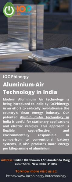 Aluminium-Air Technology in India  Modern Aluminium Air technology is being introduced to India by IOCPhinergy in an effort to radically revolutionise the country's clean energy industry. Our patented Aluminium-Air technology in India is useful for stationary applications and electric vehicles. This approach is flexible, cost-effective, and environmentally responsible. In comparison to conventional battery systems, it also produces more energy per kilogramme of aluminium. For more info visit us at: https://www.iocphinergy.in/technology