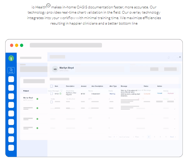 io HealthTM makes in-home OASIS documentation faster, more accurate. Our technology provides real-time chart validation in the field. Our overlay technology integrates into your workflow with minimal training time. We maximize efficiencies resulting in happier clinicians and a better bottom line