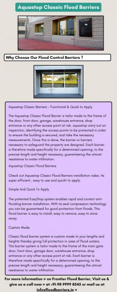 The Aquastop Classic Flood Barrier is tailor made to the frame of the door, front door, garage, warehouse entrance, shop entrance or any other access point at risk. aquastop carry out an inspection, identifying the access points to be protected in order to ensure the building is secured, and take the necessary measurements.
Check out Aquastop Classic Flood Barriers installation video. Its super efficient , easy to use and quickt to apply.
The patented EasyStop system enables rapid and correct anti-flooding barrier installation. With its seal compression technology you can be guaranteed for good protection from floods. This flood barrier is easy to install, easy to remove, easy to store away.

For more information » on Frontier Flood Barrier, Visit us & give us a call now » at +91-98 9999 8545 or mail us at info@floodbarriers.in »
