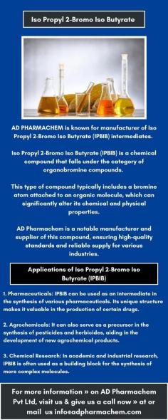 AD PHARMACHEM is known for manufacturer of Iso Propyl 2-Bromo Iso Butyrate (IPBIB) intermediates.  

Iso Propyl 2-Bromo Iso Butyrate (IPBIB) is a chemical compound that falls under the category of organobromine compounds. 

This type of compound typically includes a bromine atom attached to an organic molecule, which can significantly alter its chemical and physical properties. 

For more information » on AD Pharmachem Pvt Ltd, Visit us & give us a call now » at or mail  us info@adpharmachem.com