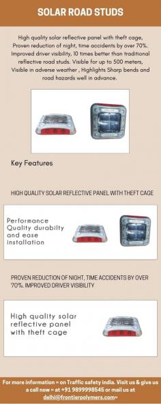 Solar Road Studs: High quality solar reflective panel with theft cage, Proven reduction of night, time accidents by over 70%. Improved driver visibility, 10 times better than traditional reflective road studs. Visible for up to 500 meters, Visible in adverse weather , Highlights Sharp bends and road hazards well in advance.

Allows substantially more time to react and anticipate road conditions, Reduces light Pollution, Reduces wildlife road kill, Environmentally friendly. ? Reliable and robust design,Eliminates the need for street lights, thereby reducing costs. Maintenance-free and fully self-Contained.

For more information » on Traffic safety india. Visit us & give us a call now » at +91 9899998545 or mail us at delhi@frontierpolymers.com»